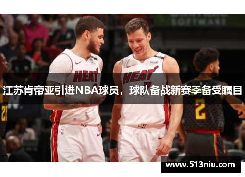 江苏肯帝亚引进NBA球员，球队备战新赛季备受瞩目