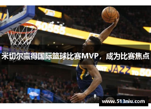 米切尔赢得国际篮球比赛MVP，成为比赛焦点